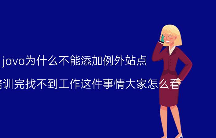 java为什么不能添加例外站点 java培训完找不到工作这件事情大家怎么看？